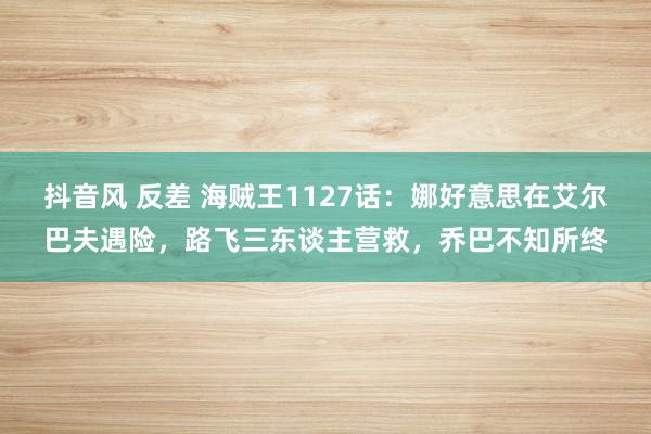 抖音风 反差 海贼王1127话：娜好意思在艾尔巴夫遇险，路飞三东谈主营救，乔巴不知所终