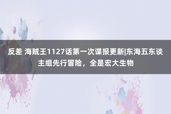 反差 海贼王1127话第一次谍报更新|东海五东谈主组先行冒险，全是宏大生物