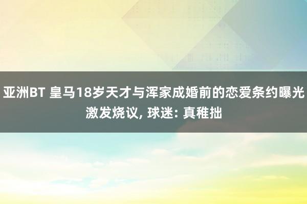 亚洲BT 皇马18岁天才与浑家成婚前的恋爱条约曝光激发烧议， 球迷: 真稚拙