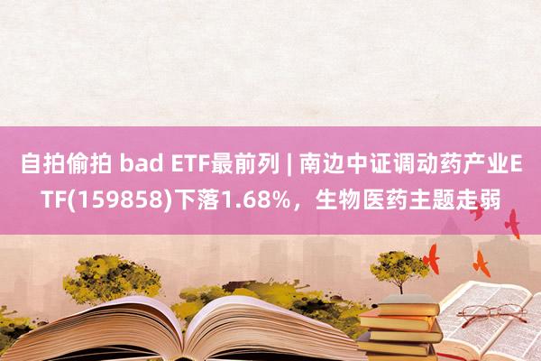 自拍偷拍 bad ETF最前列 | 南边中证调动药产业ETF(159858)下落1.68%，生物医药主题走弱