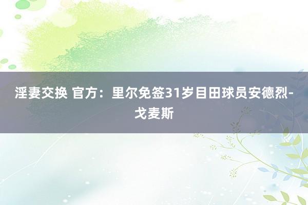 淫妻交换 官方：里尔免签31岁目田球员安德烈-戈麦斯