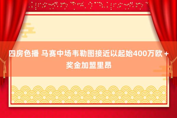 四房色播 马赛中场韦勒图接近以起始400万欧＋奖金加盟里昂