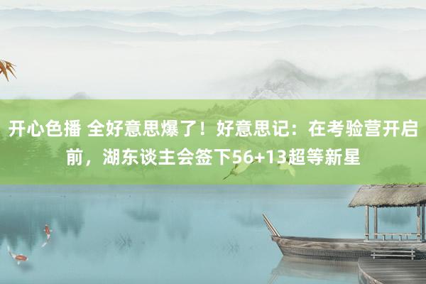 开心色播 全好意思爆了！好意思记：在考验营开启前，湖东谈主会签下56+13超等新星