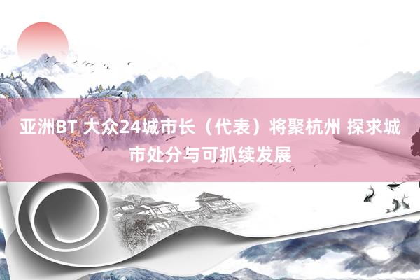 亚洲BT 大众24城市长（代表）将聚杭州 探求城市处分与可抓续发展