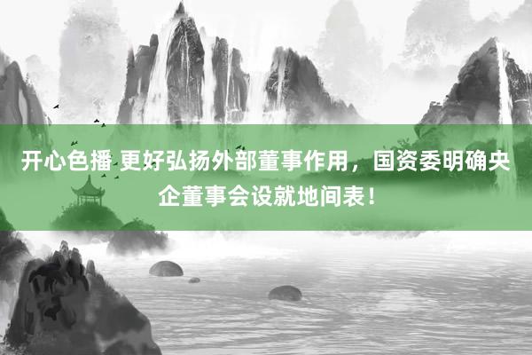 开心色播 更好弘扬外部董事作用，国资委明确央企董事会设就地间表！