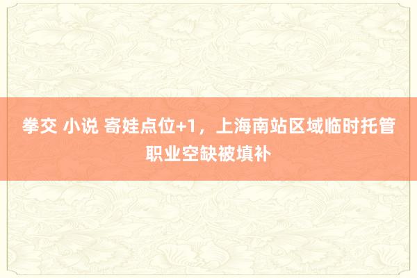 拳交 小说 寄娃点位+1，上海南站区域临时托管职业空缺被填补