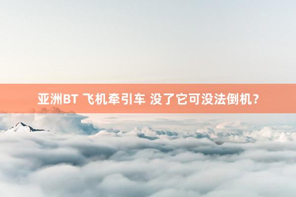 亚洲BT 飞机牵引车 没了它可没法倒机？