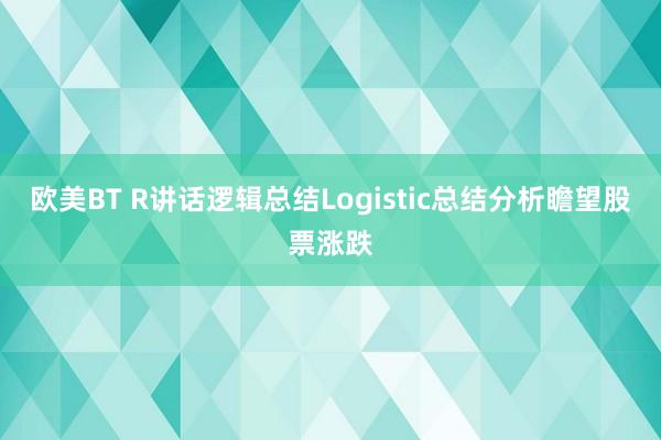 欧美BT R讲话逻辑总结Logistic总结分析瞻望股票涨跌