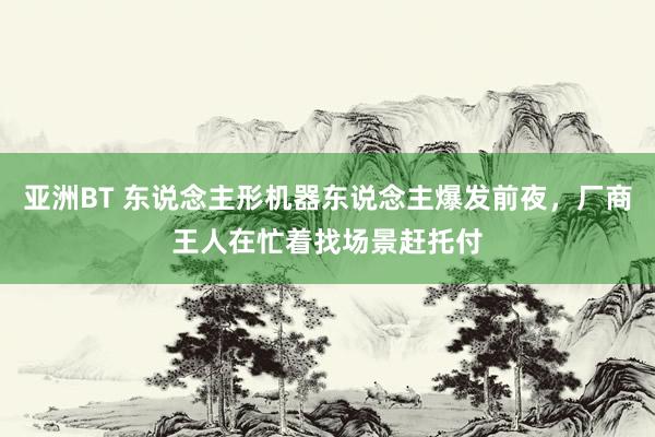 亚洲BT 东说念主形机器东说念主爆发前夜，厂商王人在忙着找场景赶托付