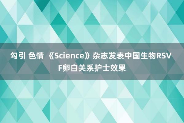 勾引 色情 《Science》杂志发表中国生物RSV F卵白关系护士效果