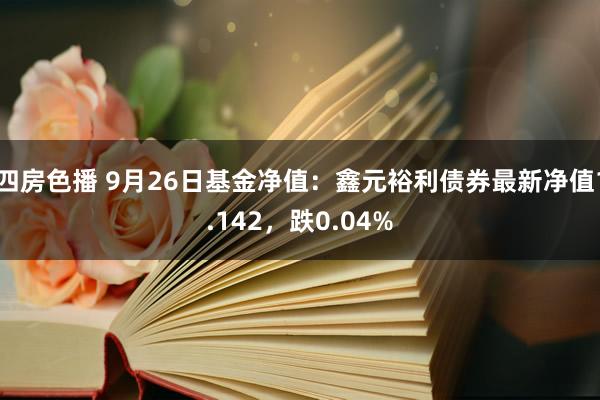 四房色播 9月26日基金净值：鑫元裕利债券最新净值1.142，跌0.04%