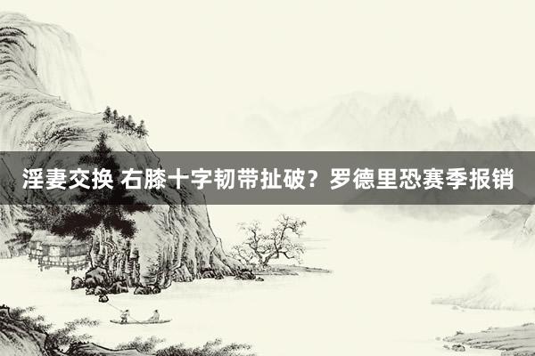 淫妻交换 右膝十字韧带扯破？罗德里恐赛季报销