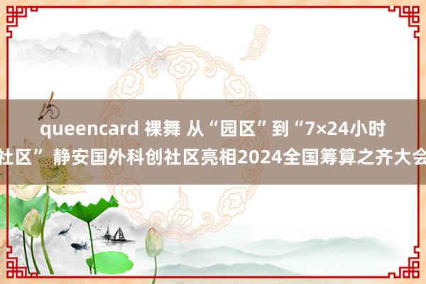 queencard 裸舞 从“园区”到“7×24小时社区” 静安国外科创社区亮相2024全国筹算之齐大会