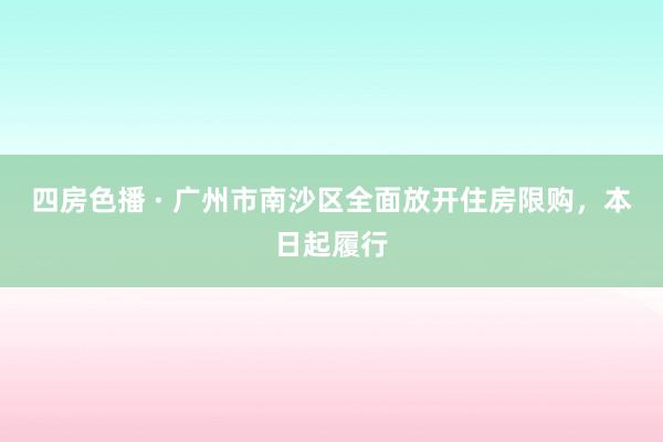 四房色播 · 广州市南沙区全面放开住房限购，本日起履行