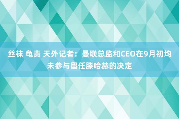 丝袜 龟责 天外记者：曼联总监和CEO在9月初均未参与留任滕哈赫的决定