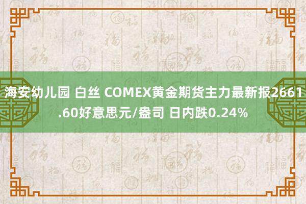 海安幼儿园 白丝 COMEX黄金期货主力最新报2661.60好意思元/盎司 日内跌0.24%