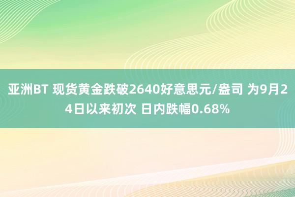 亚洲BT 现货黄金跌破2640好意思元/盎司 为9月24日以来初次 日内跌幅0.68%