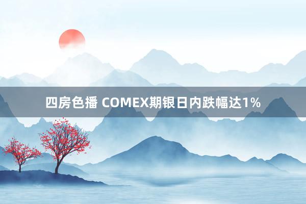 四房色播 COMEX期银日内跌幅达1%