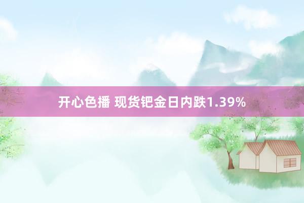 开心色播 现货钯金日内跌1.39%