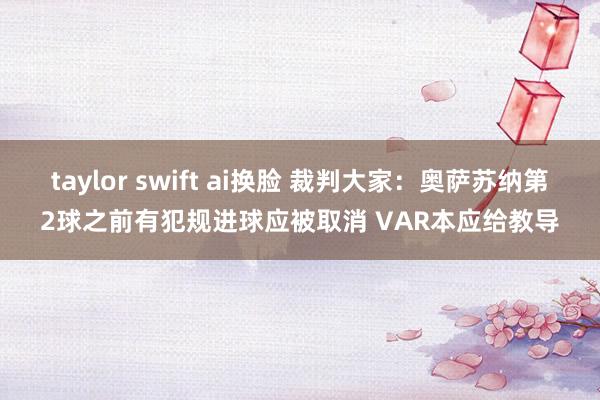 taylor swift ai换脸 裁判大家：奥萨苏纳第2球之前有犯规进球应被取消 VAR本应给教导