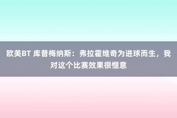 欧美BT 库普梅纳斯：弗拉霍维奇为进球而生，我对这个比赛效果很惬意