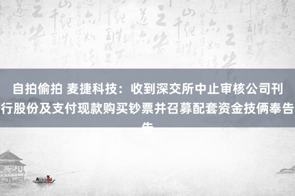 自拍偷拍 麦捷科技：收到深交所中止审核公司刊行股份及支付现款购买钞票并召募配套资金技俩奉告