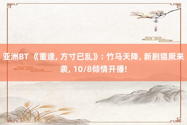 亚洲BT 《重逢， 方寸已乱》: 竹马天降， 新剧猖厥来袭， 10/8倾情开播!