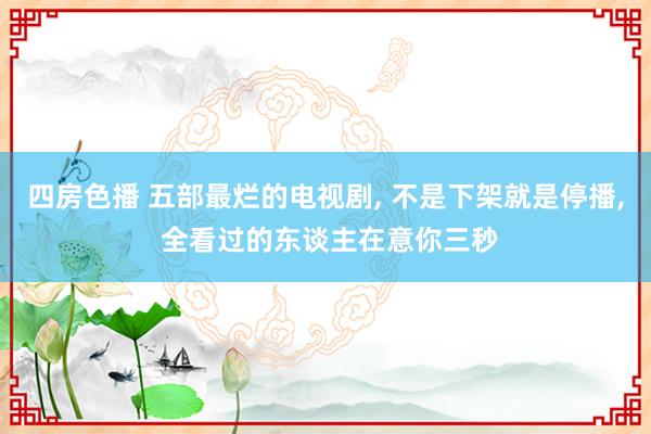 四房色播 五部最烂的电视剧， 不是下架就是停播， 全看过的东谈主在意你三秒