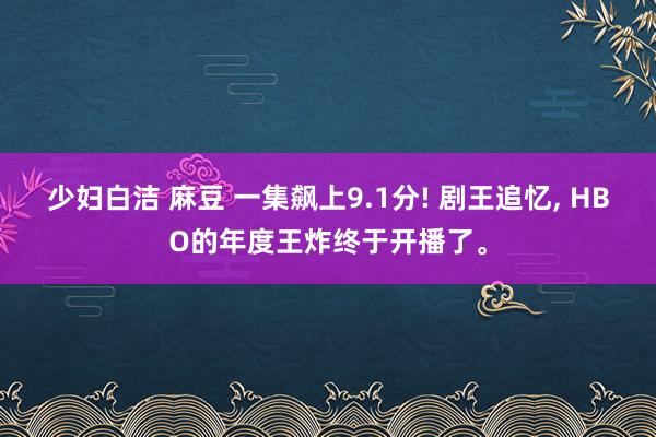 少妇白洁 麻豆 一集飙上9.1分! 剧王追忆， HBO的年度王炸终于开播了。