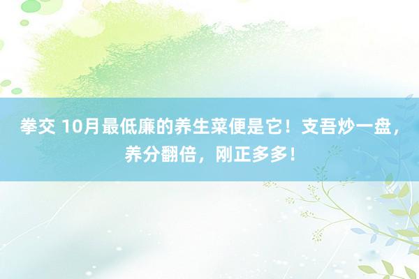 拳交 10月最低廉的养生菜便是它！支吾炒一盘，养分翻倍，刚正多多！