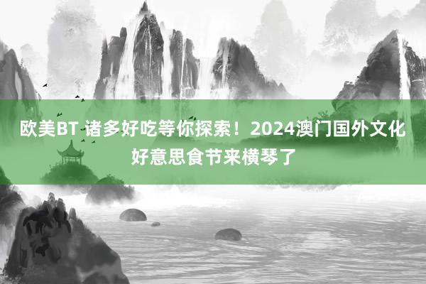 欧美BT 诸多好吃等你探索！2024澳门国外文化好意思食节来横琴了