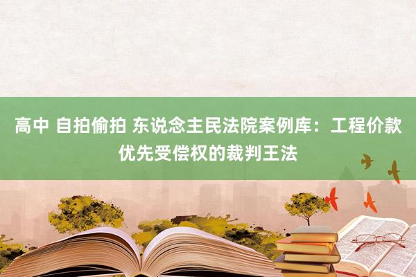 高中 自拍偷拍 东说念主民法院案例库：工程价款优先受偿权的裁判王法