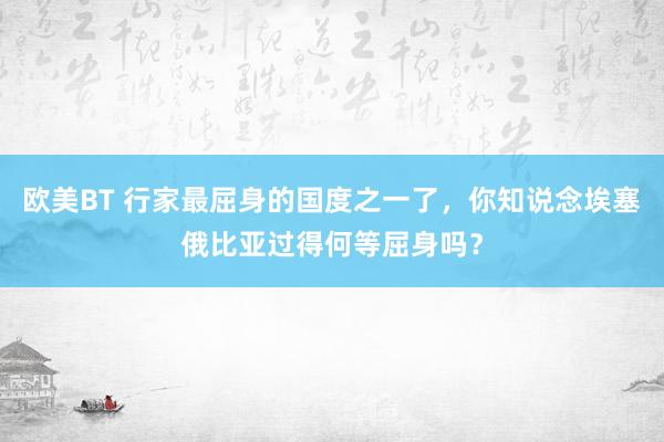 欧美BT 行家最屈身的国度之一了，你知说念埃塞俄比亚过得何等屈身吗？