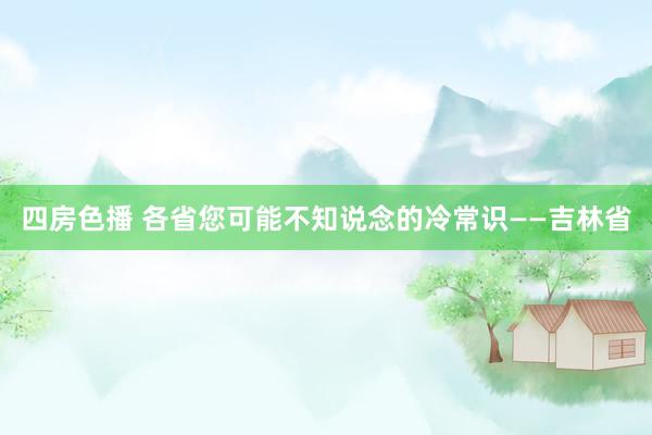 四房色播 各省您可能不知说念的冷常识——吉林省