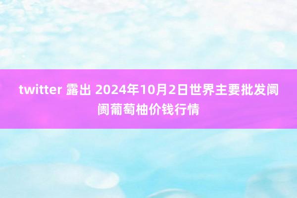 twitter 露出 2024年10月2日世界主要批发阛阓葡萄柚价钱行情