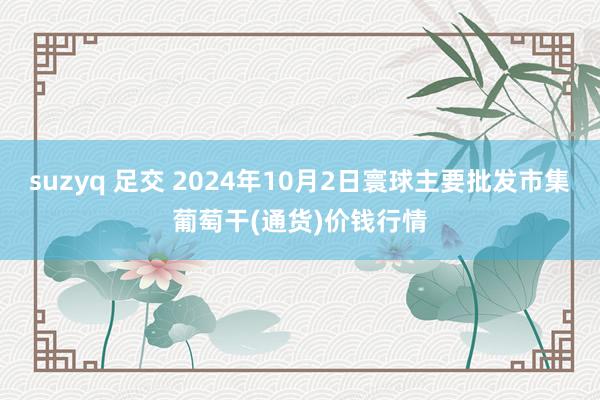 suzyq 足交 2024年10月2日寰球主要批发市集葡萄干(通货)价钱行情