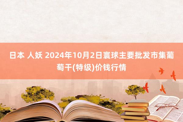 日本 人妖 2024年10月2日寰球主要批发市集葡萄干(特级)价钱行情