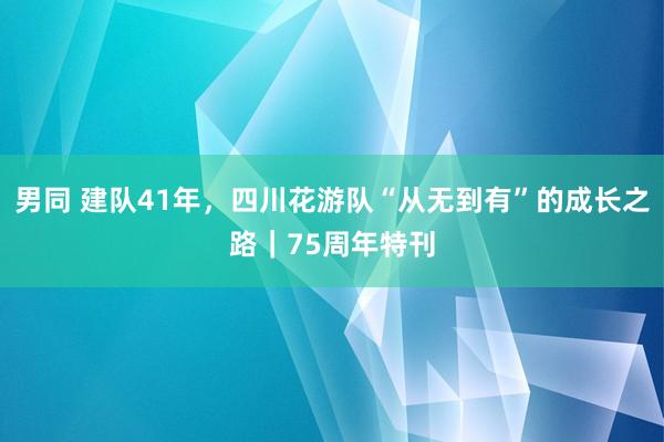 男同 建队41年，四川花游队“从无到有”的成长之路｜75周年特刊