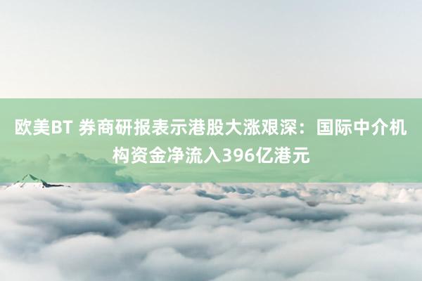 欧美BT 券商研报表示港股大涨艰深：国际中介机构资金净流入396亿港元