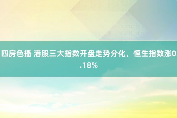 四房色播 港股三大指数开盘走势分化，恒生指数涨0.18%