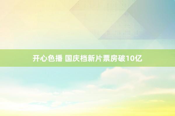 开心色播 国庆档新片票房破10亿