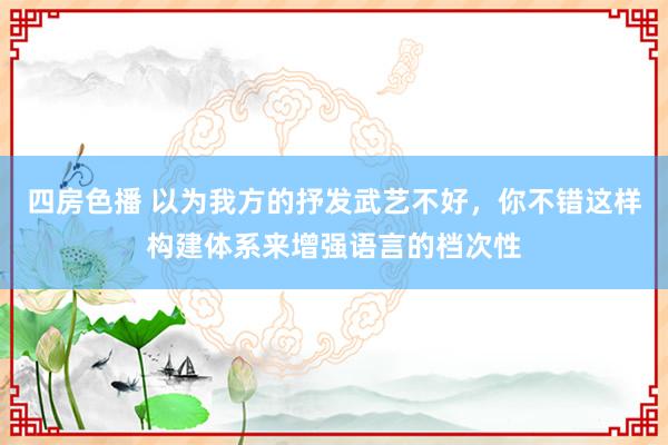 四房色播 以为我方的抒发武艺不好，你不错这样构建体系来增强语言的档次性