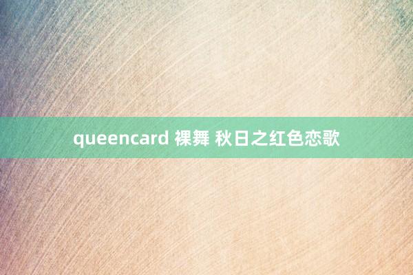 queencard 裸舞 秋日之红色恋歌