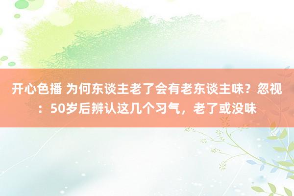 开心色播 为何东谈主老了会有老东谈主味？忽视：50岁后辨认这几个习气，老了或没味