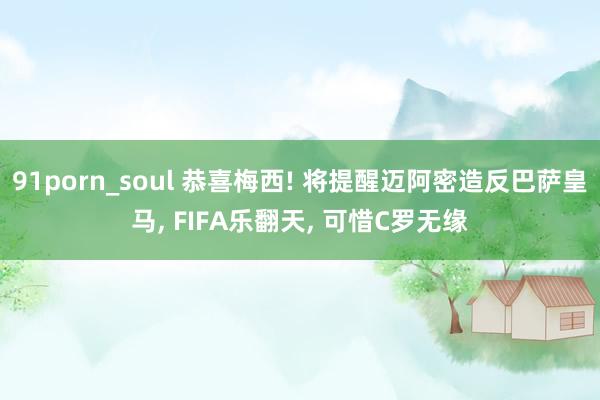 91porn_soul 恭喜梅西! 将提醒迈阿密造反巴萨皇马， FIFA乐翻天， 可惜C罗无缘