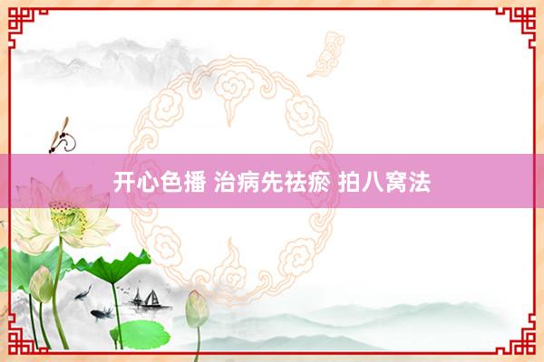 开心色播 治病先祛瘀 拍八窝法