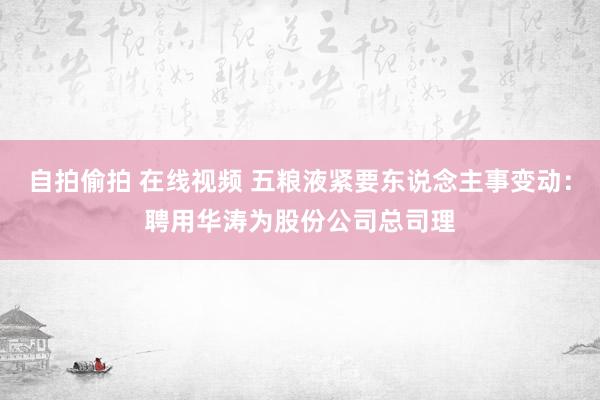 自拍偷拍 在线视频 五粮液紧要东说念主事变动：聘用华涛为股份公司总司理