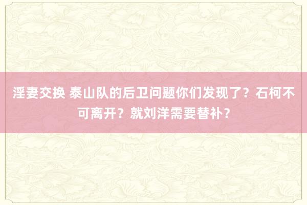 淫妻交换 泰山队的后卫问题你们发现了？石柯不可离开？就刘洋需要替补？