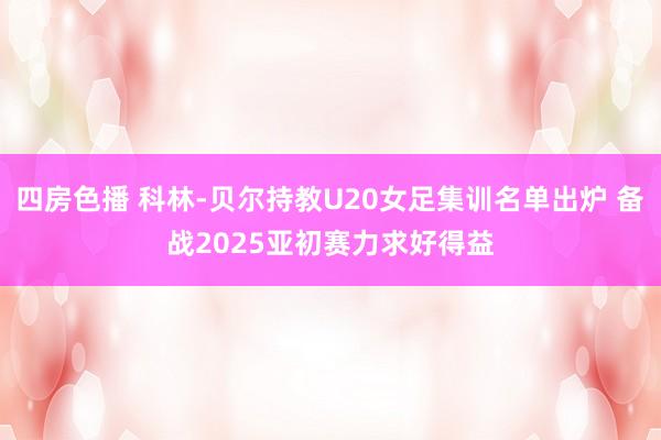 四房色播 科林-贝尔持教U20女足集训名单出炉 备战2025亚初赛力求好得益