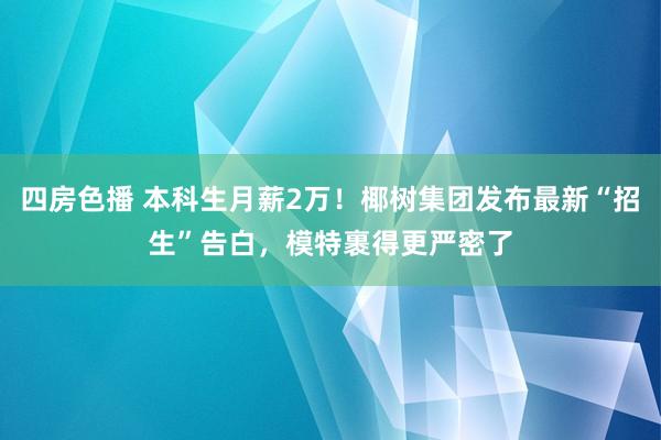 四房色播 本科生月薪2万！椰树集团发布最新“招生”告白，模特裹得更严密了